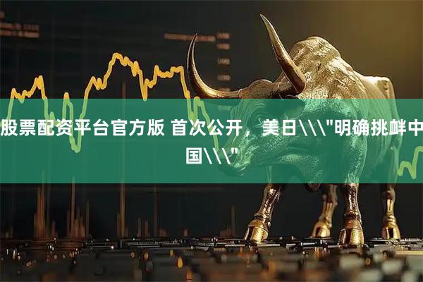 股票配资平台官方版 首次公开，美日\＂明确挑衅中国\＂