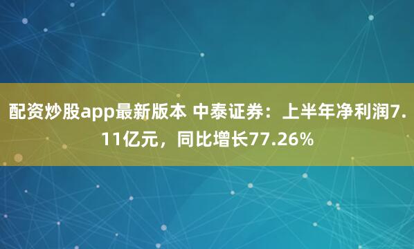 配资炒股app最新版本 中泰证券：上半年净利润7.11亿元，同比增长77.26%