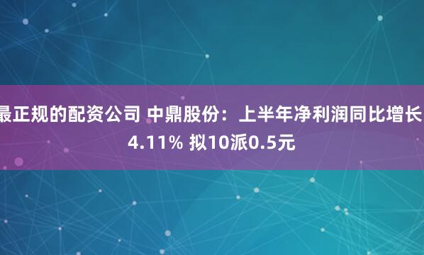 最正规的配资公司 中鼎股份：上半年净利润同比增长14.11% 拟10派0.5元