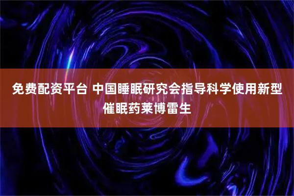 免费配资平台 中国睡眠研究会指导科学使用新型催眠药莱博雷生