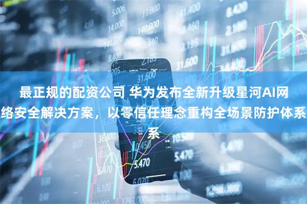 最正规的配资公司 华为发布全新升级星河AI网络安全解决方案，以零信任理念重构全场景防护体系