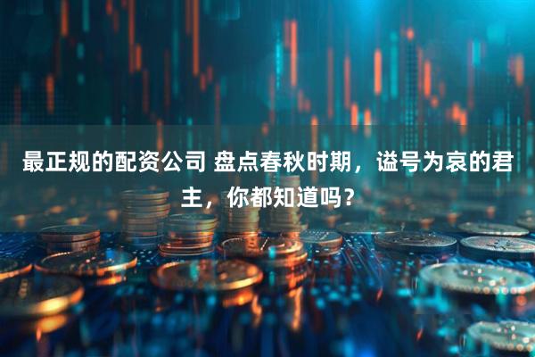 最正规的配资公司 盘点春秋时期，谥号为哀的君主，你都知道吗？
