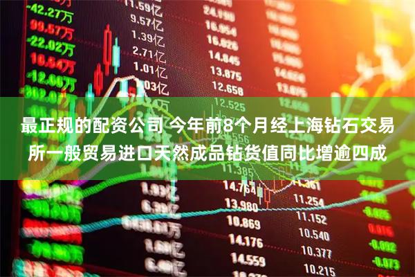 最正规的配资公司 今年前8个月经上海钻石交易所一般贸易进口天然成品钻货值同比增逾四成
