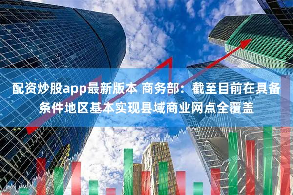 配资炒股app最新版本 商务部：截至目前在具备条件地区基本实现县域商业网点全覆盖