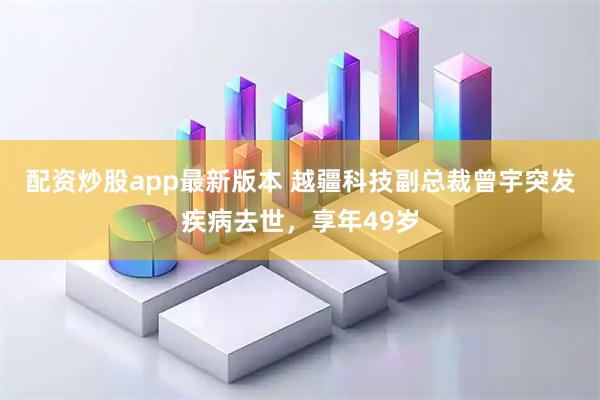 配资炒股app最新版本 越疆科技副总裁曾宇突发疾病去世，享年49岁