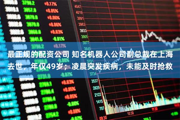 最正规的配资公司 知名机器人公司副总裁在上海去世，年仅49岁；凌晨突发疾病，未能及时抢救