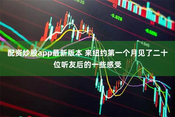 配资炒股app最新版本 来纽约第一个月见了二十位听友后的一些感受