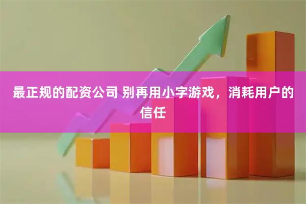 最正规的配资公司 别再用小字游戏，消耗用户的信任