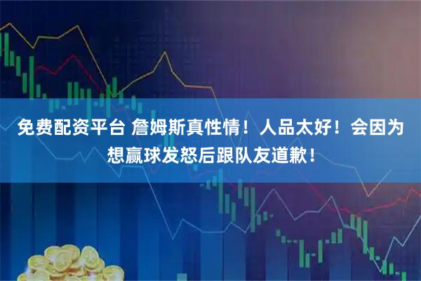 免费配资平台 詹姆斯真性情！人品太好！会因为想赢球发怒后跟队友道歉！