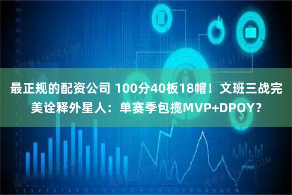最正规的配资公司 100分40板18帽！文班三战完美诠释外星人：单赛季包揽MVP+DPOY？