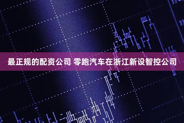 最正规的配资公司 零跑汽车在浙江新设智控公司