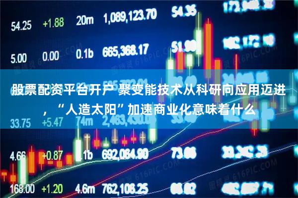 股票配资平台开户 聚变能技术从科研向应用迈进，“人造太阳”加速商业化意味着什么