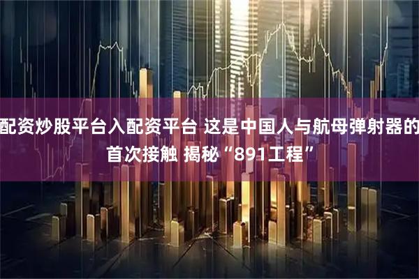 配资炒股平台入配资平台 这是中国人与航母弹射器的首次接触 揭秘“891工程”