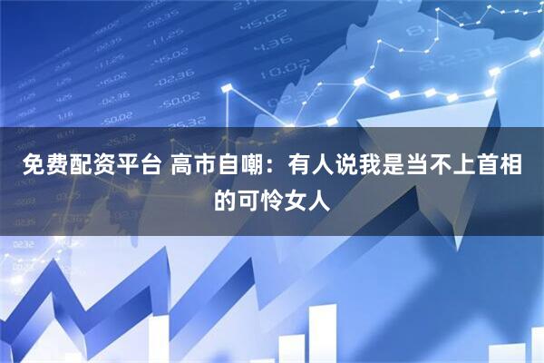 免费配资平台 高市自嘲：有人说我是当不上首相的可怜女人