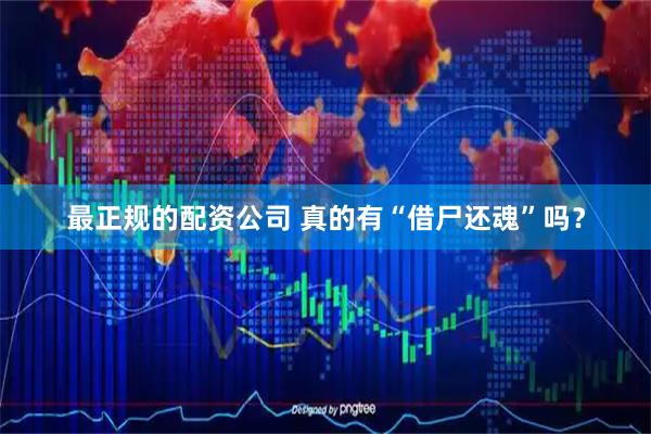 最正规的配资公司 真的有“借尸还魂”吗？