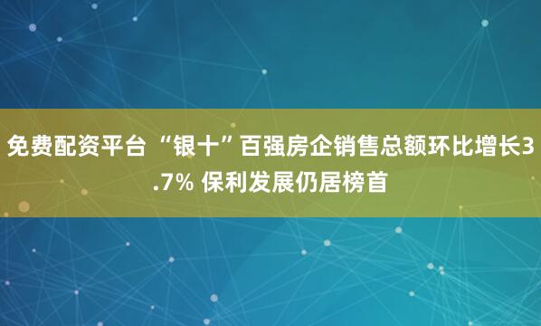 免费配资平台 “银十”百强房企销售总额环比增长3.7% 保利发展仍居榜首
