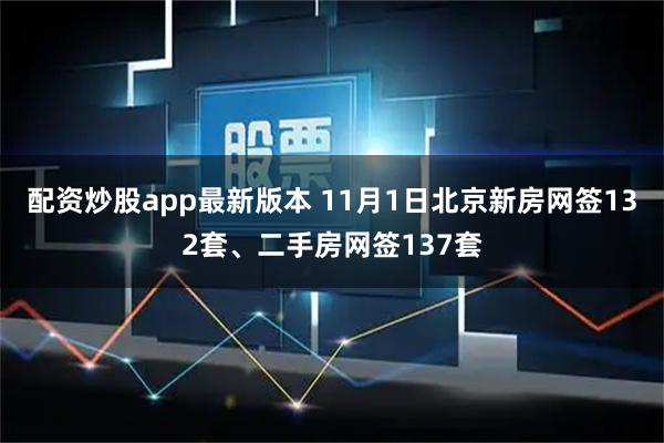 配资炒股app最新版本 11月1日北京新房网签132套、二手房网签137套