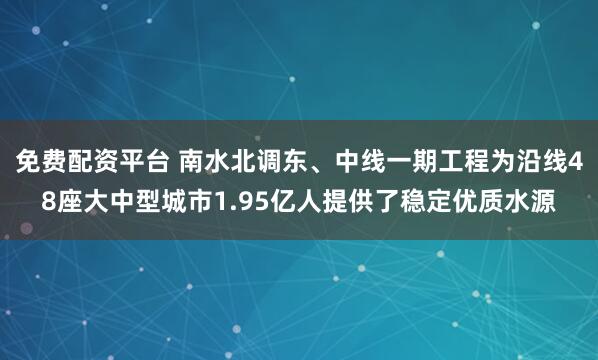 免费配资平台 南水北调东、中线一期工程为沿线48座大中型城市1.95亿人提供了稳定优质水源