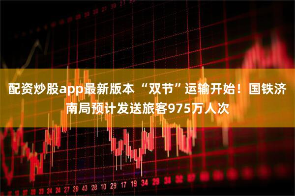 配资炒股app最新版本 “双节”运输开始！国铁济南局预计发送旅客975万人次