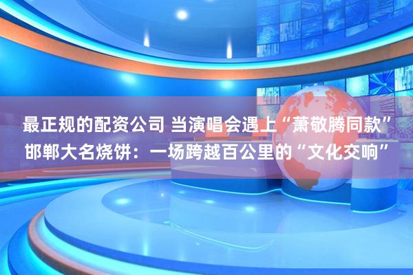 最正规的配资公司 当演唱会遇上“萧敬腾同款”邯郸大名烧饼：一场跨越百公里的“文化交响”