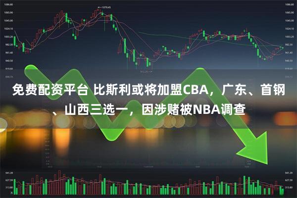 免费配资平台 比斯利或将加盟CBA，广东、首钢、山西三选一，因涉赌被NBA调查