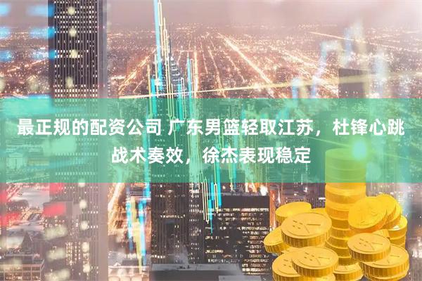最正规的配资公司 广东男篮轻取江苏，杜锋心跳战术奏效，徐杰表现稳定