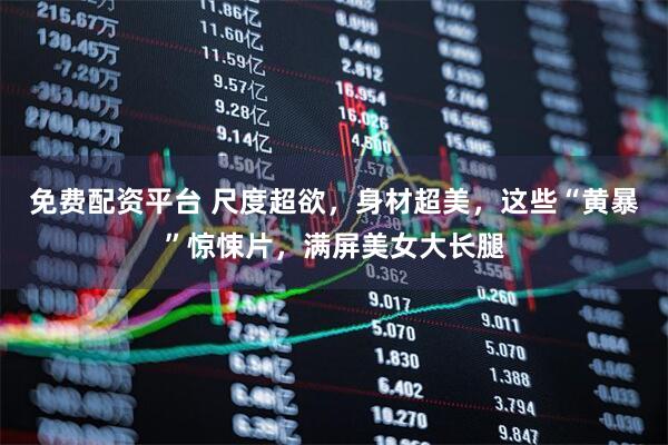 免费配资平台 尺度超欲，身材超美，这些“黄暴”惊悚片，满屏美女大长腿