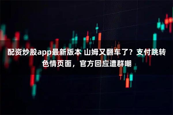 配资炒股app最新版本 山姆又翻车了？支付跳转色情页面，官方回应遭群嘲