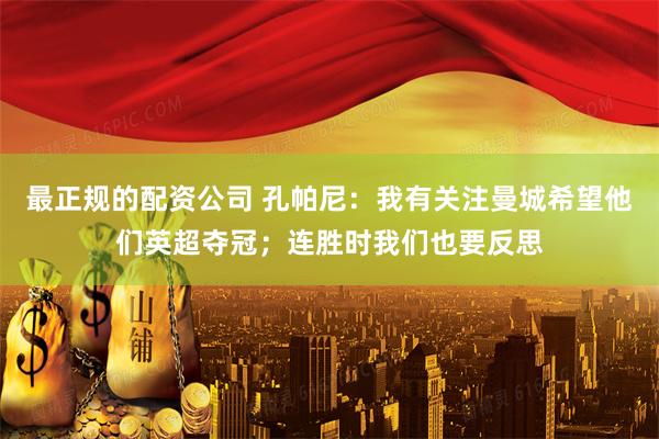 最正规的配资公司 孔帕尼：我有关注曼城希望他们英超夺冠；连胜时我们也要反思