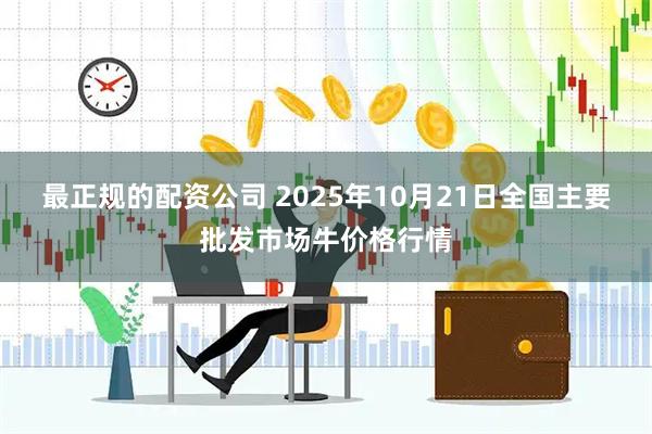 最正规的配资公司 2025年10月21日全国主要批发市场牛价格行情