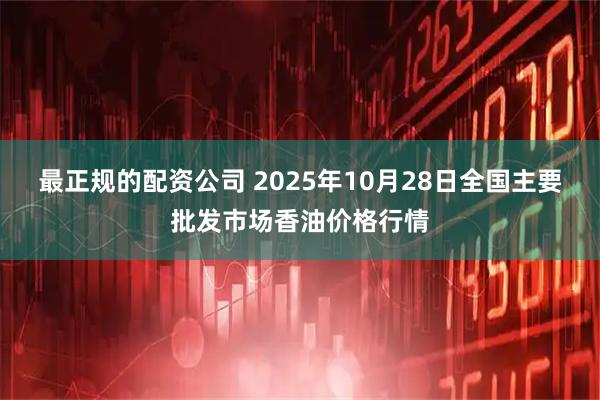 最正规的配资公司 2025年10月28日全国主要批发市场香油价格行情