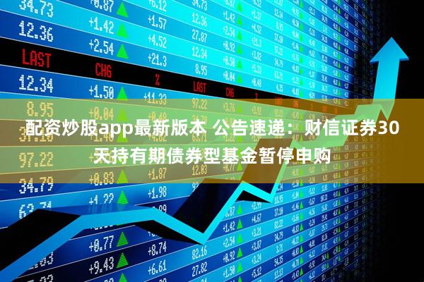 配资炒股app最新版本 公告速递：财信证券30天持有期债券型基金暂停申购