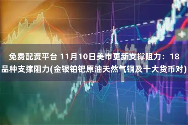 免费配资平台 11月10日美市更新支撑阻力：18品种支撑阻力(金银铂钯原油天然气铜及十大货币对)