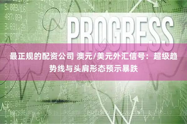 最正规的配资公司 澳元/美元外汇信号：超级趋势线与头肩形态预示暴跌