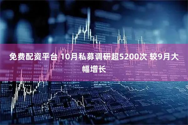 免费配资平台 10月私募调研超5200次 较9月大幅增长