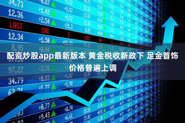配资炒股app最新版本 黄金税收新政下 足金首饰价格普遍上调
