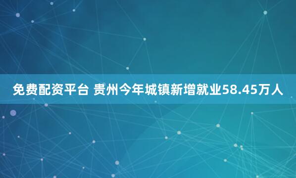 免费配资平台 贵州今年城镇新增就业58.45万人