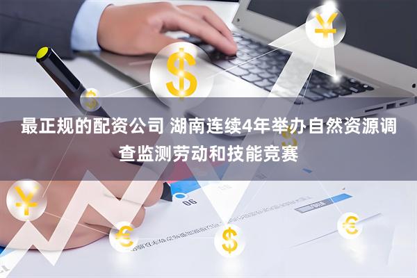 最正规的配资公司 湖南连续4年举办自然资源调查监测劳动和技能竞赛