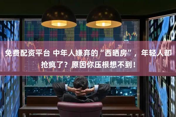 免费配资平台 中年人嫌弃的“西晒房”，年轻人却抢疯了？原因你压根想不到！