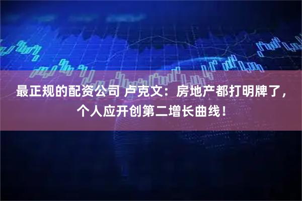 最正规的配资公司 卢克文：房地产都打明牌了，个人应开创第二增长曲线！