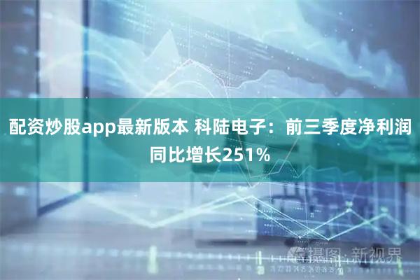 配资炒股app最新版本 科陆电子：前三季度净利润同比增长251%