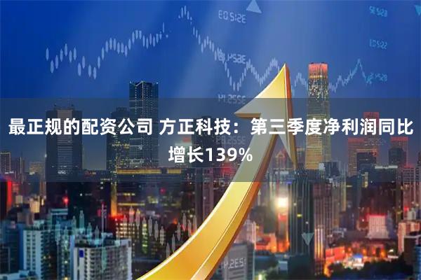 最正规的配资公司 方正科技：第三季度净利润同比增长139%