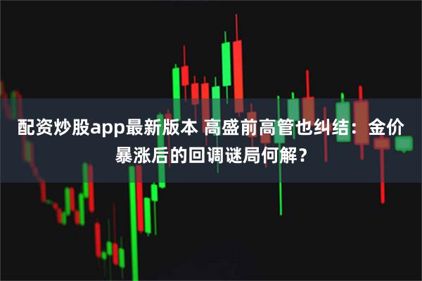 配资炒股app最新版本 高盛前高管也纠结：金价暴涨后的回调谜局何解？