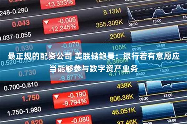 最正规的配资公司 美联储鲍曼：银行若有意愿应当能够参与数字资产业务