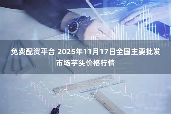 免费配资平台 2025年11月17日全国主要批发市场芋头价格行情