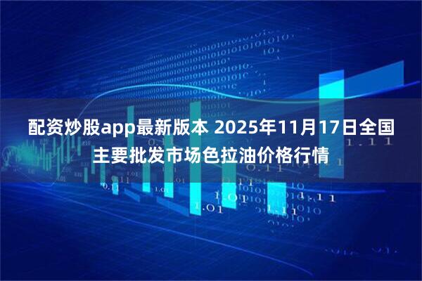 配资炒股app最新版本 2025年11月17日全国主要批发市场色拉油价格行情