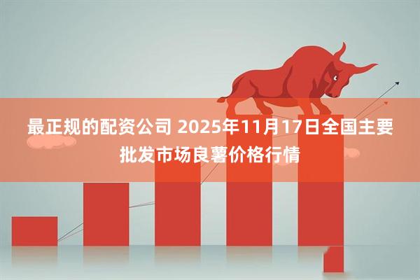 最正规的配资公司 2025年11月17日全国主要批发市场良薯价格行情
