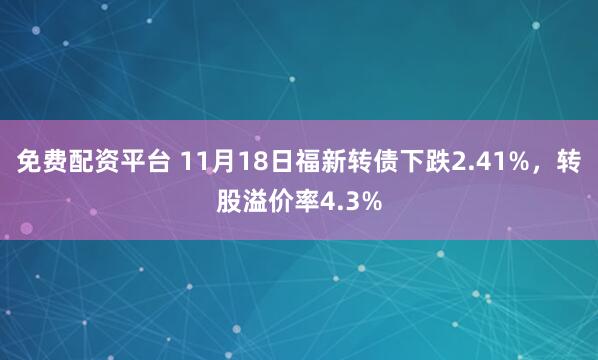 免费配资平台 11月18日福新转债下跌2.41%，转股溢价率4.3%
