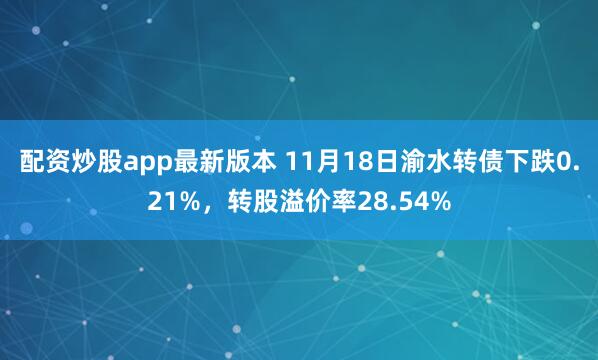 配资炒股app最新版本 11月18日渝水转债下跌0.21%，转股溢价率28.54%