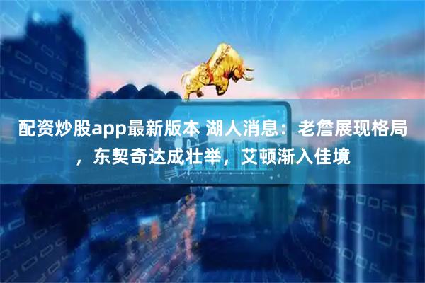 配资炒股app最新版本 湖人消息：老詹展现格局，东契奇达成壮举，艾顿渐入佳境